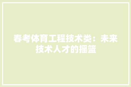 春考体育工程技术类：未来技术人才的摇篮