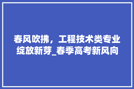 春风吹拂，工程技术类专业绽放新芽_春季高考新风向 室内设计