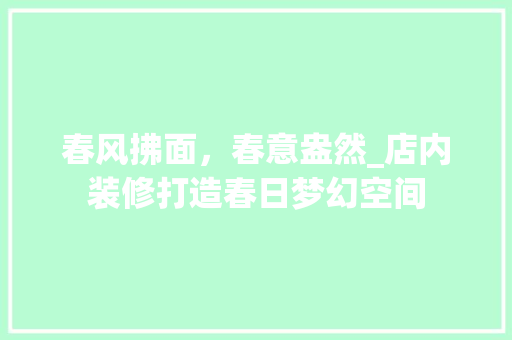 春风拂面，春意盎然_店内装修打造春日梦幻空间 室内设计