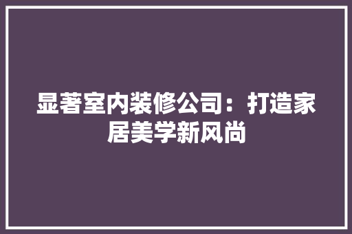 显著室内装修公司：打造家居美学新风尚 室内设计