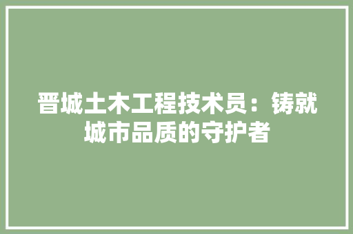 晋城土木工程技术员：铸就城市品质的守护者 室内设计