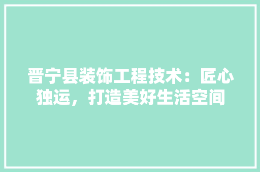 晋宁县装饰工程技术：匠心独运，打造美好生活空间 室内设计
