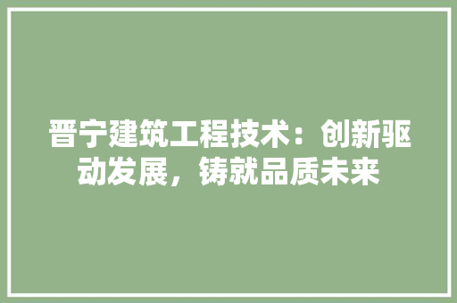 晋宁建筑工程技术：创新驱动发展，铸就品质未来 室内设计