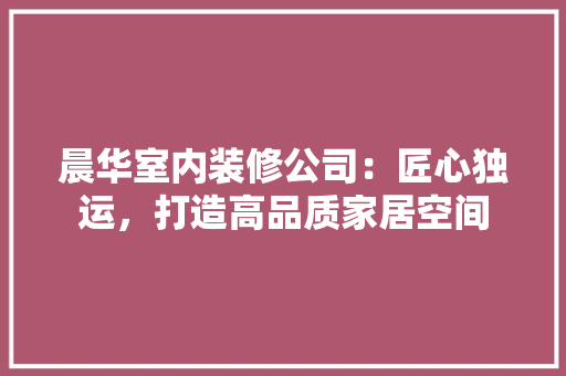 晨华室内装修公司：匠心独运，打造高品质家居空间 室内设计