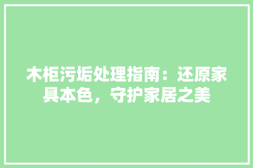 木柜污垢处理指南：还原家具本色，守护家居之美