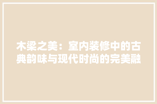 木梁之美：室内装修中的古典韵味与现代时尚的完美融合 室内设计
