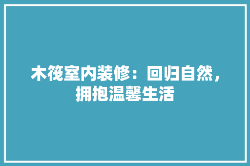 木筏室内装修：回归自然，拥抱温馨生活 室内设计