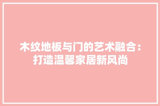 木纹地板与门的艺术融合：打造温馨家居新风尚 室内设计