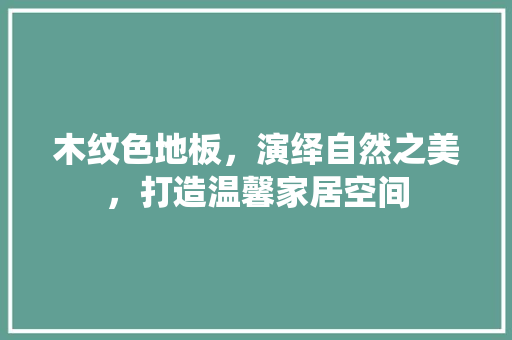 木纹色地板，演绎自然之美，打造温馨家居空间 室内设计
