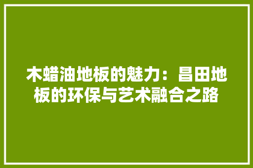 木蜡油地板的魅力：昌田地板的环保与艺术融合之路 室内设计