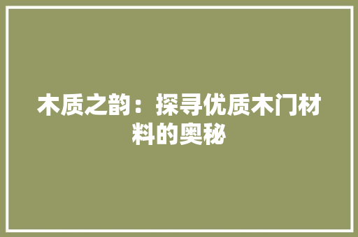 木质之韵：探寻优质木门材料的奥秘 室内设计
