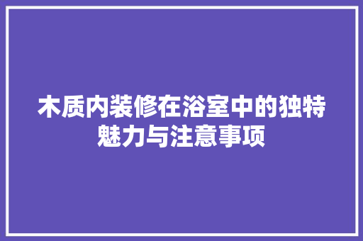 木质内装修在浴室中的独特魅力与注意事项 室内设计
