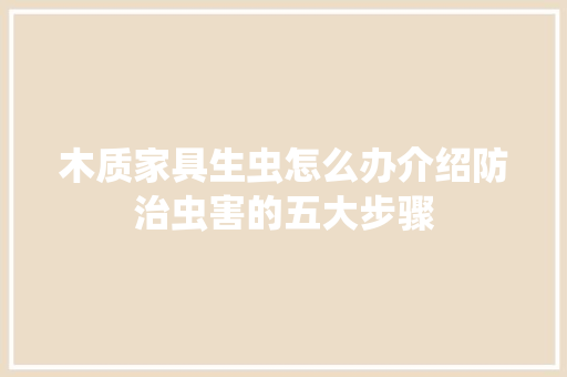 木质家具生虫怎么办介绍防治虫害的五大步骤 室内设计