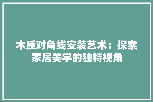 木质对角线安装艺术：探索家居美学的独特视角 室内设计
