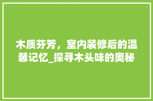 木质芬芳，室内装修后的温馨记忆_探寻木头味的奥秘