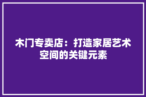 木门专卖店：打造家居艺术空间的关键元素 室内设计