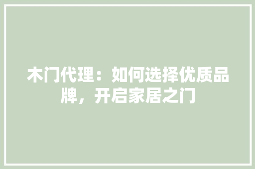木门代理：如何选择优质品牌，开启家居之门