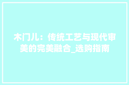木门儿：传统工艺与现代审美的完美融合_选购指南 室内设计
