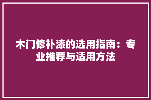 木门修补漆的选用指南：专业推荐与适用方法