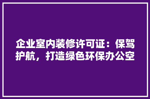 企业室内装修许可证：保驾护航，打造绿色环保办公空间 家居装修