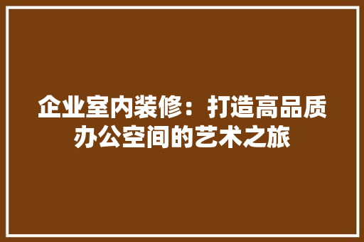 企业室内装修：打造高品质办公空间的艺术之旅 家居装修