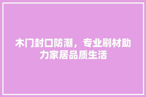 木门封口防潮，专业刷材助力家居品质生活 室内设计