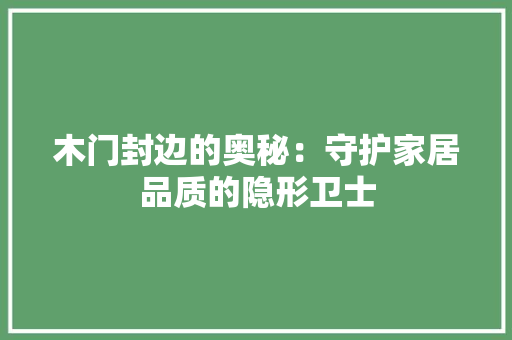 木门封边的奥秘：守护家居品质的隐形卫士 室内设计