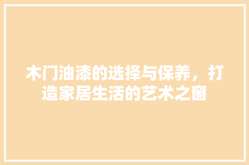 木门油漆的选择与保养，打造家居生活的艺术之窗 室内设计