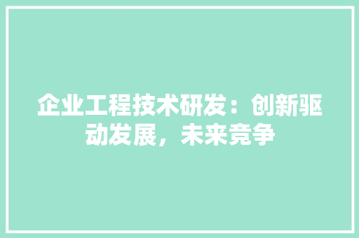 企业工程技术研发：创新驱动发展，未来竞争 家居装修