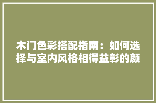 木门色彩搭配指南：如何选择与室内风格相得益彰的颜色 室内设计