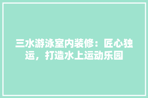 三水游泳室内装修：匠心独运，打造水上运动乐园