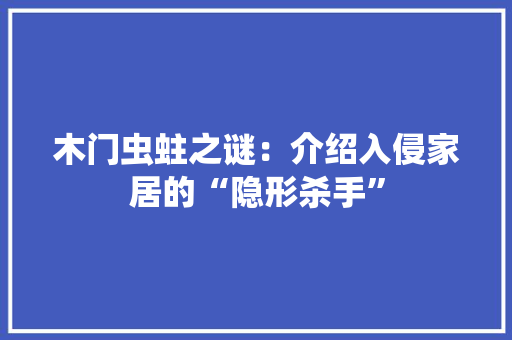 木门虫蛀之谜：介绍入侵家居的“隐形杀手”