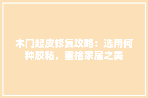 木门起皮修复攻略：选用何种胶粘，重拾家居之美 室内设计