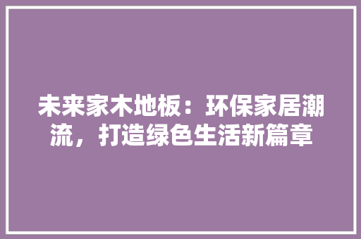未来家木地板：环保家居潮流，打造绿色生活新篇章 室内设计