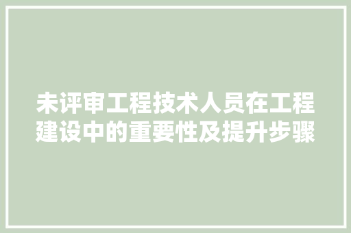未评审工程技术人员在工程建设中的重要性及提升步骤 室内设计