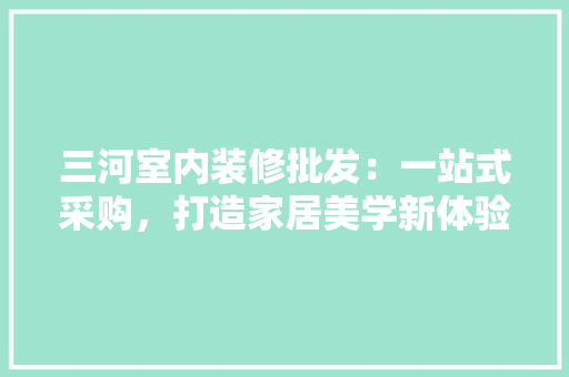 三河室内装修批发：一站式采购，打造家居美学新体验 中式风格装饰