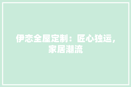 伊恋全屋定制：匠心独运，家居潮流 家居装修