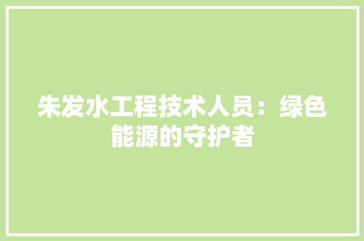 朱发水工程技术人员：绿色能源的守护者 室内设计