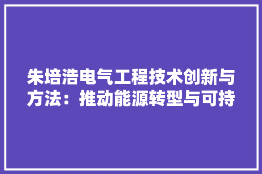 朱培浩电气工程技术创新与方法：推动能源转型与可持续发展 室内设计