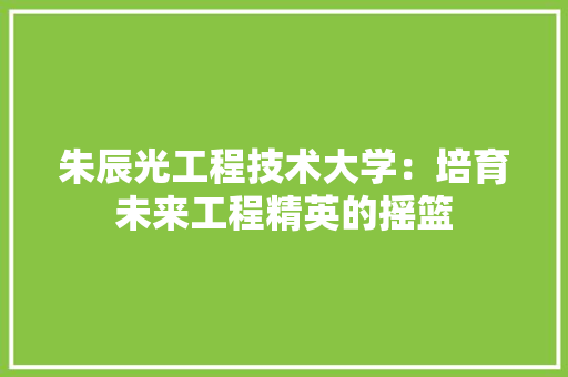 朱辰光工程技术大学：培育未来工程精英的摇篮 室内设计