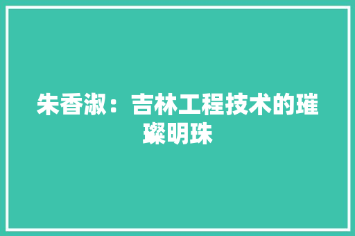 朱香淑：吉林工程技术的璀璨明珠 室内设计
