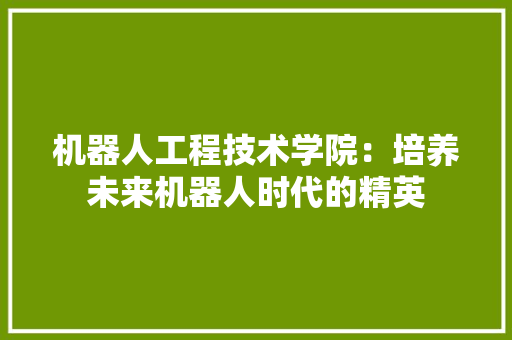 机器人工程技术学院：培养未来机器人时代的精英 室内设计
