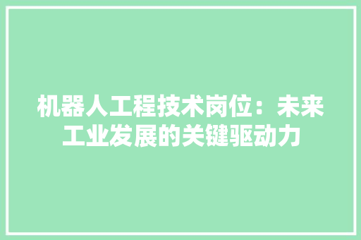 机器人工程技术岗位：未来工业发展的关键驱动力