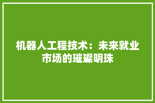机器人工程技术：未来就业市场的璀璨明珠