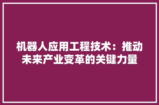 机器人应用工程技术：推动未来产业变革的关键力量 室内设计