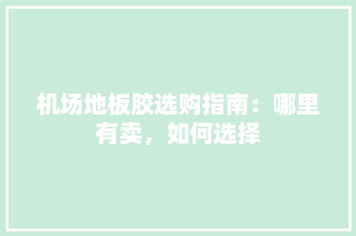 机场地板胶选购指南：哪里有卖，如何选择
