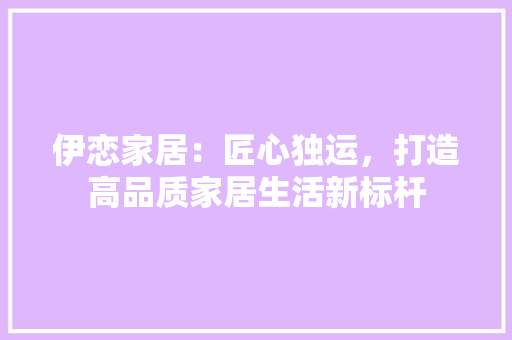 伊恋家居：匠心独运，打造高品质家居生活新标杆