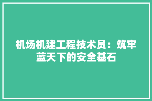 机场机建工程技术员：筑牢蓝天下的安全基石 室内设计