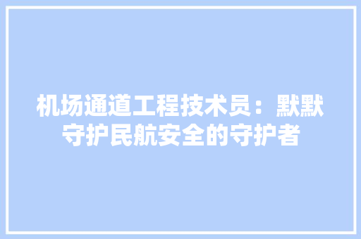 机场通道工程技术员：默默守护民航安全的守护者