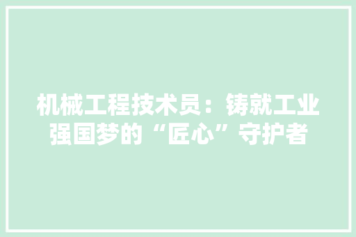 机械工程技术员：铸就工业强国梦的“匠心”守护者